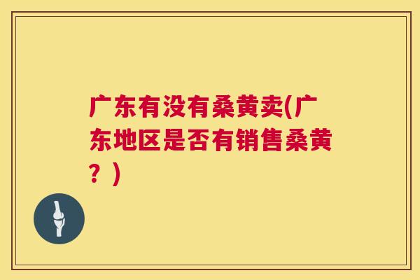 广东有没有桑黄卖(广东地区是否有销售桑黄?) 广东有没有桑黄卖(广东地区是否有销售桑黄?)