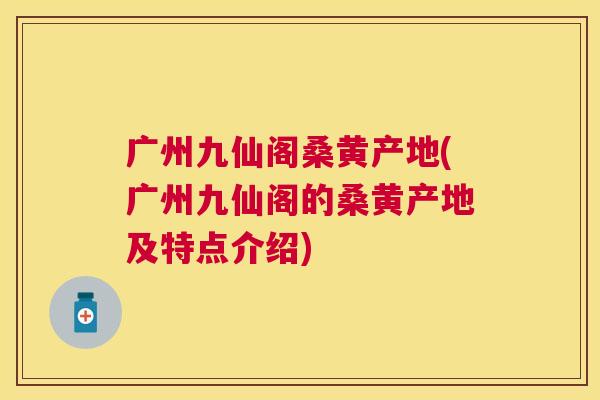 广州九仙阁桑黄产地(广州九仙阁的桑黄产地及特点介绍) 广州九仙阁桑黄产地(广州九仙阁的桑黄产地及特点介绍)