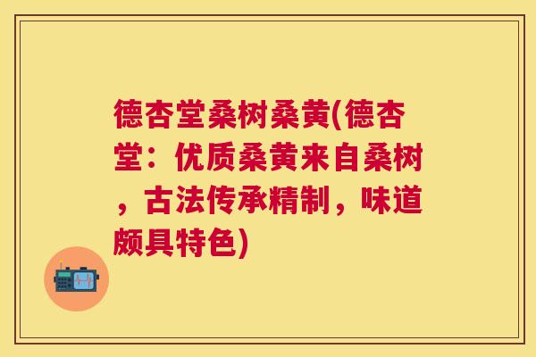 德杏堂桑树桑黄(德杏堂:优质桑黄来自桑树,古法传承精制,味道颇具特色) 德杏堂桑树桑黄(德杏堂:优质桑黄来自桑树,古法传承精制,味道颇具特色)