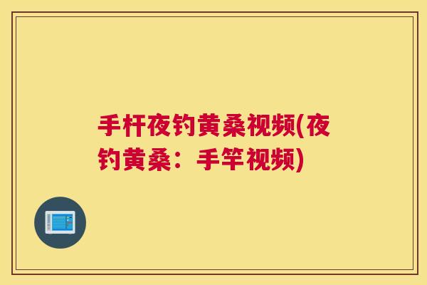 手杆夜钓黄桑视频(夜钓黄桑:手竿视频) 手杆夜钓黄桑视频(夜钓黄桑:手竿视频)