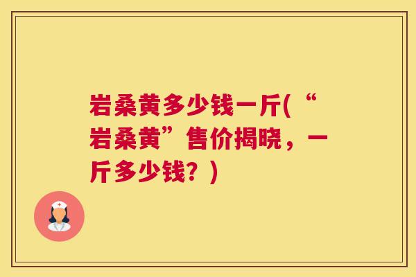 岩桑黄多少钱一斤(“岩桑黄”售价揭晓,一斤多少钱?) 岩桑黄多少钱一斤(“岩桑黄”售价揭晓,一斤多少钱?)