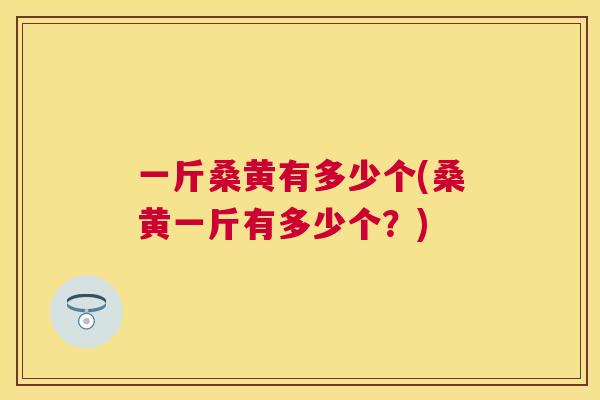 一斤桑黄有多少个(桑黄一斤有多少个?) 一斤桑黄有多少个(桑黄一斤有多少个?)