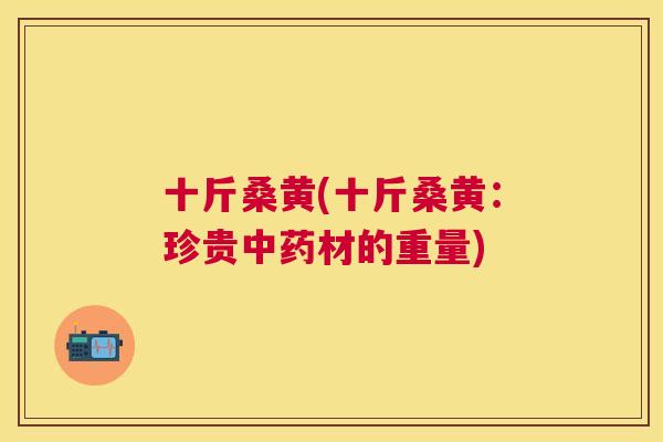十斤桑黄(十斤桑黄:珍贵材的重量) 十斤桑黄(十斤桑黄:珍贵材的重量)