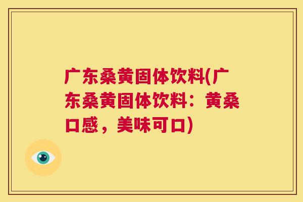广东桑黄固体饮料(广东桑黄固体饮料:黄桑口感,美味可口) 广东桑黄固体饮料(广东桑黄固体饮料:黄桑口感,美味可口)