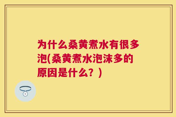 为什么桑黄煮水有很多泡(桑黄煮水泡沫多的原因是什么?) 为什么桑黄煮水有很多泡(桑黄煮水泡沫多的原因是什么?)