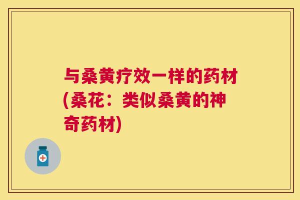 与桑黄疗效一样的药材(桑花:类似桑黄的神奇药材) 与桑黄疗效一样的药材(桑花:类似桑黄的神奇药材)