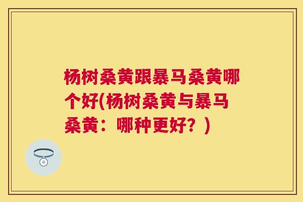杨树桑黄跟暴马桑黄哪个好(杨树桑黄与暴马桑黄:哪种更好?) 杨树桑黄跟暴马桑黄哪个好(杨树桑黄与暴马桑黄:哪种更好?)