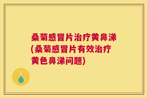 桑菊片黄鼻涕(桑菊片有效黄色鼻涕问题) 桑菊片黄鼻涕(桑菊片有效黄色鼻涕问题)