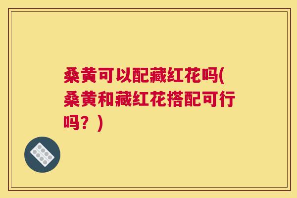 桑黄可以配藏红花吗(桑黄和藏红花搭配可行吗?) 桑黄可以配藏红花吗(桑黄和藏红花搭配可行吗?)