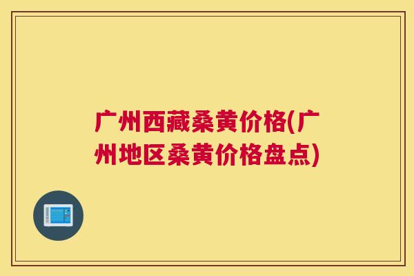 广州西藏桑黄价格(广州地区桑黄价格盘点) 广州西藏桑黄价格(广州地区桑黄价格盘点)