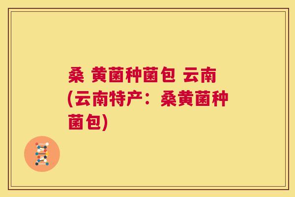 桑 黄菌种菌包 云南(云南特产:桑黄菌种菌包) 桑 黄菌种菌包 云南(云南特产:桑黄菌种菌包)