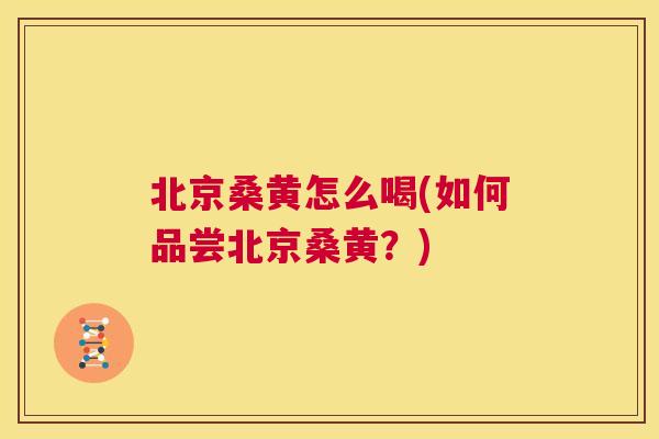 北京桑黄怎么喝(如何品尝北京桑黄?) 北京桑黄怎么喝(如何品尝北京桑黄?)
