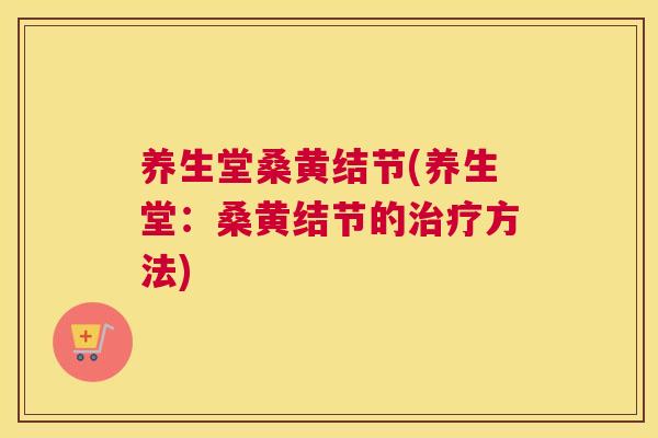 养生堂桑黄结节(养生堂:桑黄结节的方法) 养生堂桑黄结节(养生堂:桑黄结节的方法)