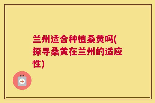 兰州适合种植桑黄吗(探寻桑黄在兰州的适应性) 兰州适合种植桑黄吗(探寻桑黄在兰州的适应性)