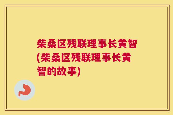 柴桑区残联理事长黄智(柴桑区残联理事长黄智的故事) 柴桑区残联理事长黄智(柴桑区残联理事长黄智的故事)