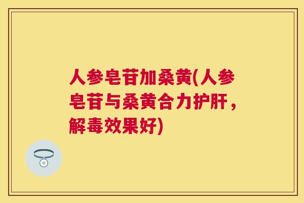 人参皂苷加桑黄(人参皂苷与桑黄合力,效果好) 人参皂苷加桑黄(人参皂苷与桑黄合力,效果好)
