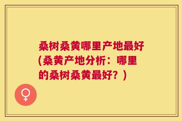 桑树桑黄哪里产地好(桑黄产地分析:哪里的桑树桑黄好?) 桑树桑黄哪里产地好(桑黄产地分析:哪里的桑树桑黄好?)