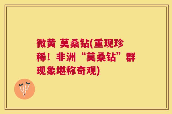 微黄 莫桑钻(重现珍稀!非洲“莫桑钻”群现象堪称奇观) 微黄 莫桑钻(重现珍稀!非洲“莫桑钻”群现象堪称奇观)
