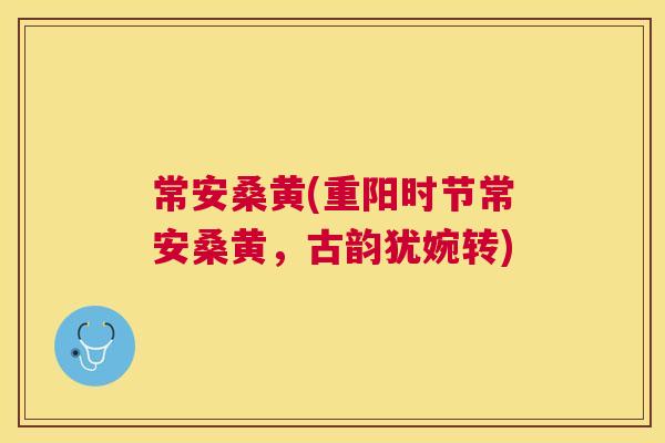 常安桑黄(重阳时节常安桑黄,古韵犹婉转) 常安桑黄(重阳时节常安桑黄,古韵犹婉转)