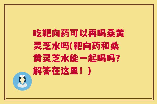 吃靶向药可以再喝桑黄灵芝水吗(靶向药和桑黄灵芝水能一起喝吗?解答在这里!) 吃靶向药可以再喝桑黄灵芝水吗(靶向药和桑黄灵芝水能一起喝吗?解答在这里!)