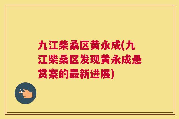 九江柴桑区黄永成(九江柴桑区发现黄永成悬赏案的新进展)