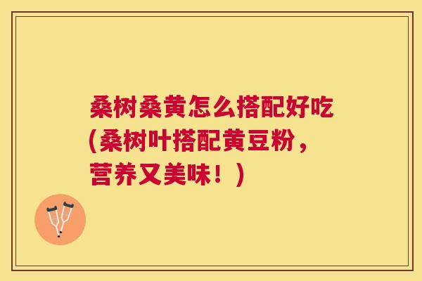 桑树桑黄怎么搭配好吃(桑树叶搭配黄豆粉，营养又美味！)