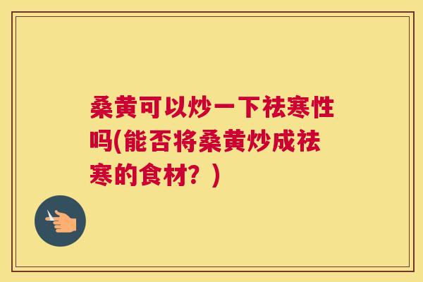 桑黄可以炒一下祛寒性吗(能否将桑黄炒成祛寒的食材?) 桑黄可以炒一下祛寒性吗(能否将桑黄炒成祛寒的食材?)