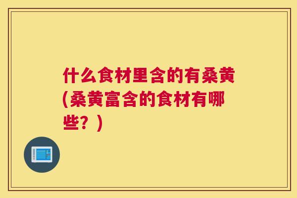 什么食材里含的有桑黄(桑黄富含的食材有哪些?) 什么食材里含的有桑黄(桑黄富含的食材有哪些?)
