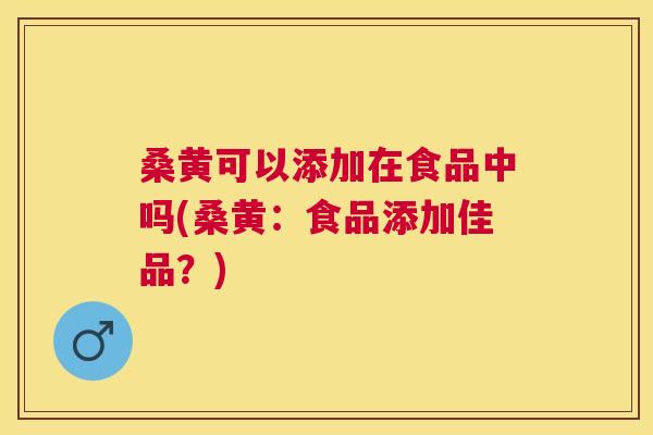 桑黄可以添加在食品中吗(桑黄:食品添加佳品?) 桑黄可以添加在食品中吗(桑黄:食品添加佳品?)