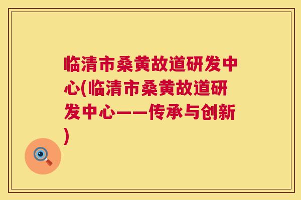 临清市桑黄故道研发中心(临清市桑黄故道研发中心——传承与创新) 临清市桑黄故道研发中心(临清市桑黄故道研发中心——传承与创新)