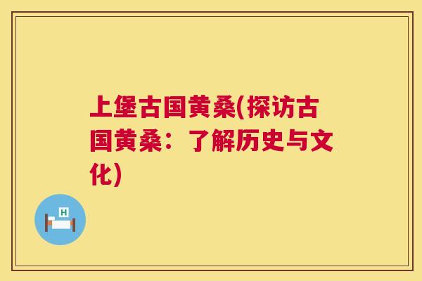 上堡古国黄桑(探访古国黄桑:了解历史与文化) 上堡古国黄桑(探访古国黄桑:了解历史与文化)
