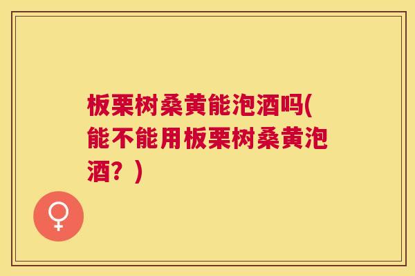 板栗树桑黄能泡酒吗(能不能用板栗树桑黄泡酒?) 板栗树桑黄能泡酒吗(能不能用板栗树桑黄泡酒?)