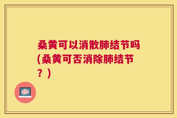 桑黄可以消散结节吗(桑黄可否消除结节?) 桑黄可以消散结节吗(桑黄可否消除结节?)