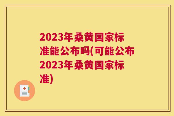 2023年桑黄国家标准能公布吗(可能公布2023年桑黄国家标准) 2023年桑黄国家标准能公布吗(可能公布2023年桑黄国家标准)
