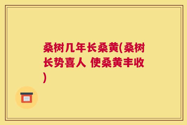 桑树几年长桑黄(桑树长势喜人 使桑黄丰收) 桑树几年长桑黄(桑树长势喜人 使桑黄丰收)