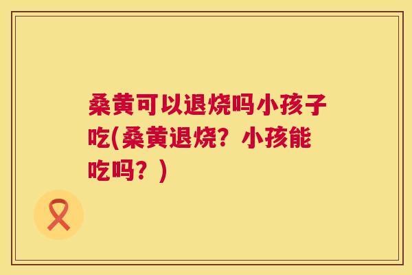 桑黄可以退烧吗小孩子吃(桑黄退烧?小孩能吃吗?) 桑黄可以退烧吗小孩子吃(桑黄退烧?小孩能吃吗?)