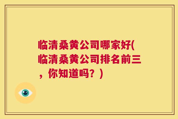 临清桑黄公司哪家好(临清桑黄公司排名前三，你知道吗？)