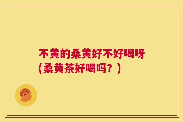 不黄的桑黄好不好喝呀(桑黄茶好喝吗?) 不黄的桑黄好不好喝呀(桑黄茶好喝吗?)