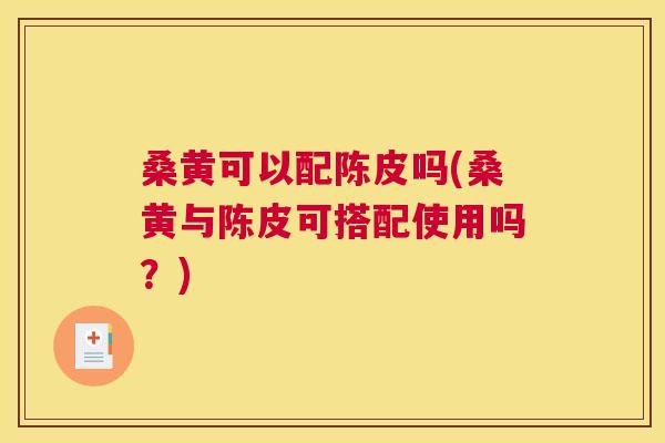 桑黄可以配陈皮吗(桑黄与陈皮可搭配使用吗?) 桑黄可以配陈皮吗(桑黄与陈皮可搭配使用吗?)