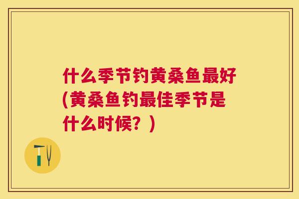 什么季节钓黄桑鱼好(黄桑鱼钓佳季节是什么时候?) 什么季节钓黄桑鱼好(黄桑鱼钓佳季节是什么时候?)