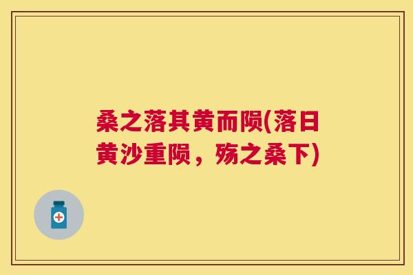 桑之落其黄而陨(落日黄沙重陨,殇之桑下) 桑之落其黄而陨(落日黄沙重陨,殇之桑下)