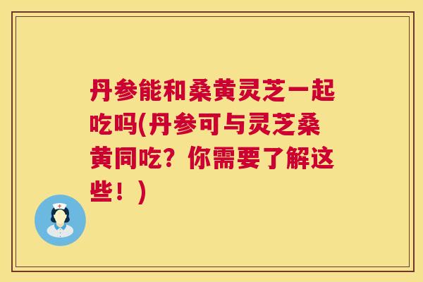 丹参能和桑黄灵芝一起吃吗(丹参可与灵芝桑黄同吃?你需要了解这些!) 丹参能和桑黄灵芝一起吃吗(丹参可与灵芝桑黄同吃?你需要了解这些!)