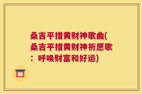 桑吉平措黄财神歌曲(桑吉平措黄财神祈愿歌:呼唤财富和好运) 桑吉平措黄财神歌曲(桑吉平措黄财神祈愿歌:呼唤财富和好运)