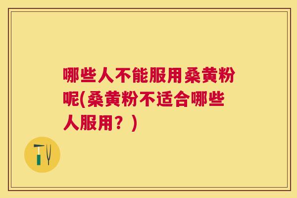 哪些人不能服用桑黄粉呢(桑黄粉不适合哪些人服用?) 哪些人不能服用桑黄粉呢(桑黄粉不适合哪些人服用?)