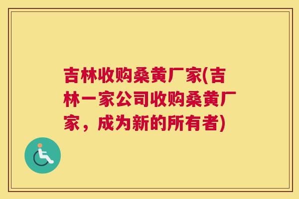 吉林收购桑黄厂家(吉林一家公司收购桑黄厂家,成为新的所有者) 吉林收购桑黄厂家(吉林一家公司收购桑黄厂家,成为新的所有者)