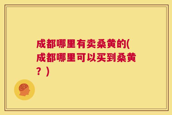 成都哪里有卖桑黄的(成都哪里可以买到桑黄？)