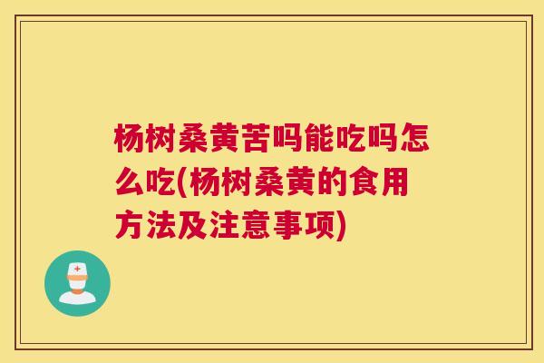 杨树桑黄苦吗能吃吗怎么吃(杨树桑黄的食用方法及注意事项) 杨树桑黄苦吗能吃吗怎么吃(杨树桑黄的食用方法及注意事项)