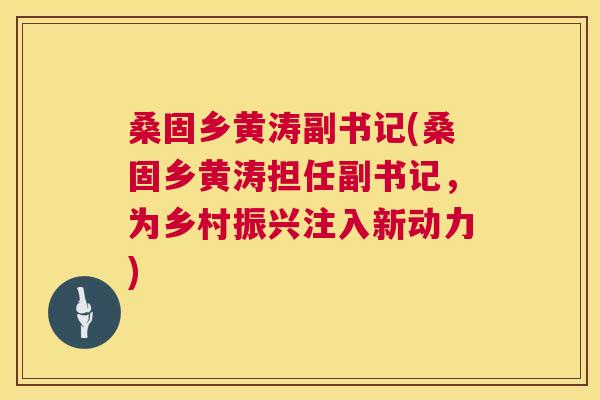 桑固乡黄涛副书记(桑固乡黄涛担任副书记,为乡村振兴注入新动力) 桑固乡黄涛副书记(桑固乡黄涛担任副书记,为乡村振兴注入新动力)