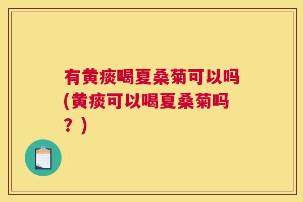 有黄痰喝夏桑菊可以吗(黄痰可以喝夏桑菊吗？)