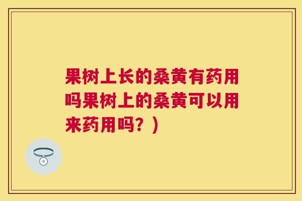 果树上长的桑黄有药用吗果树上的桑黄可以用来药用吗？)